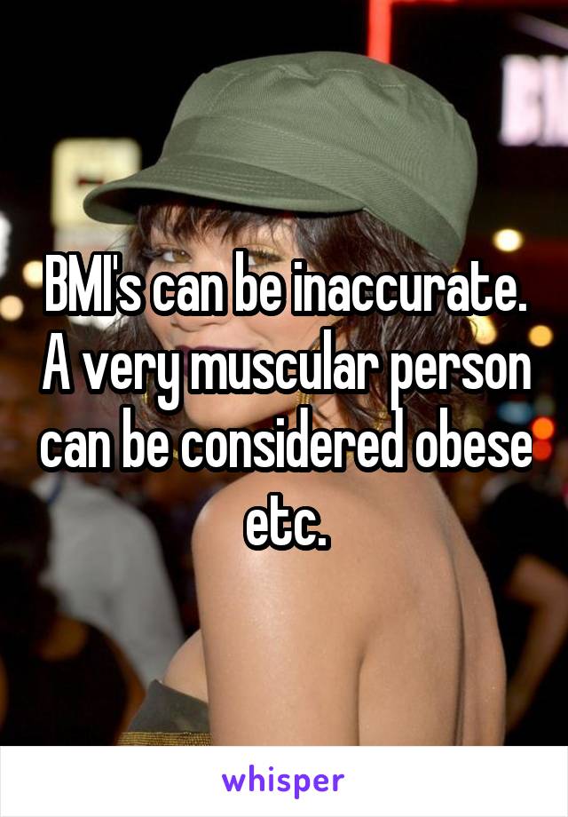 BMI's can be inaccurate. A very muscular person can be considered obese etc.