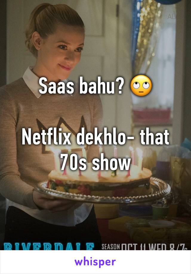 Saas bahu? 🙄

Netflix dekhlo- that 70s show
