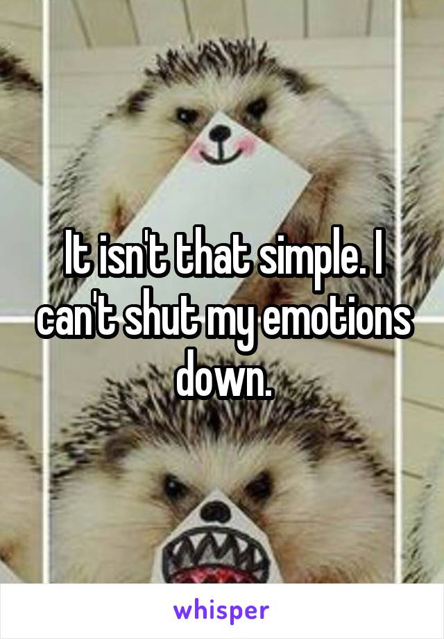 It isn't that simple. I can't shut my emotions down.