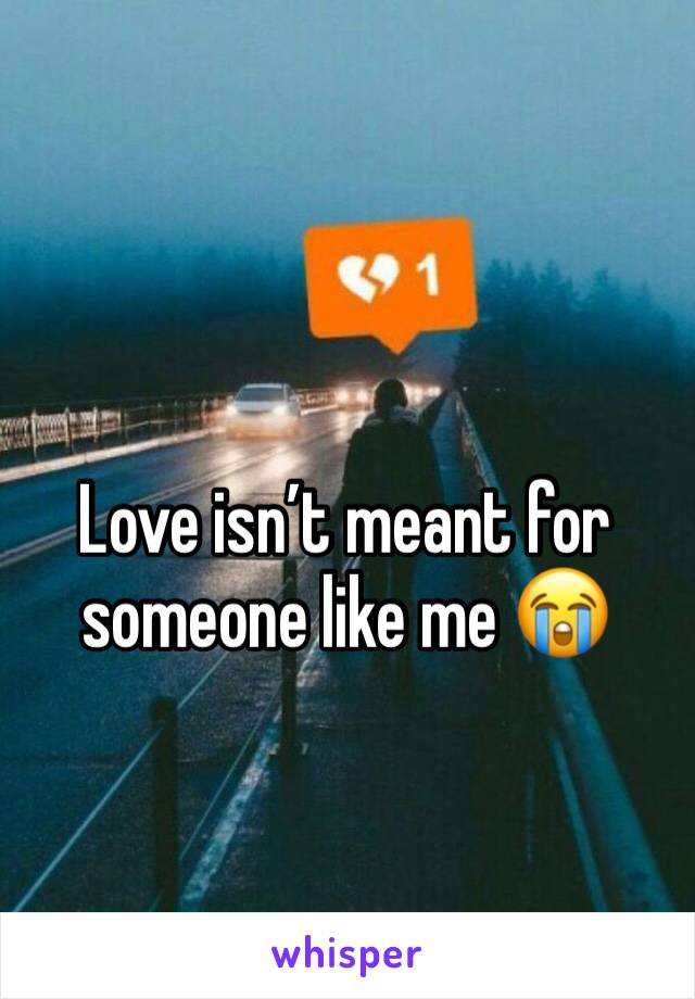 Love isn’t meant for someone like me 😭