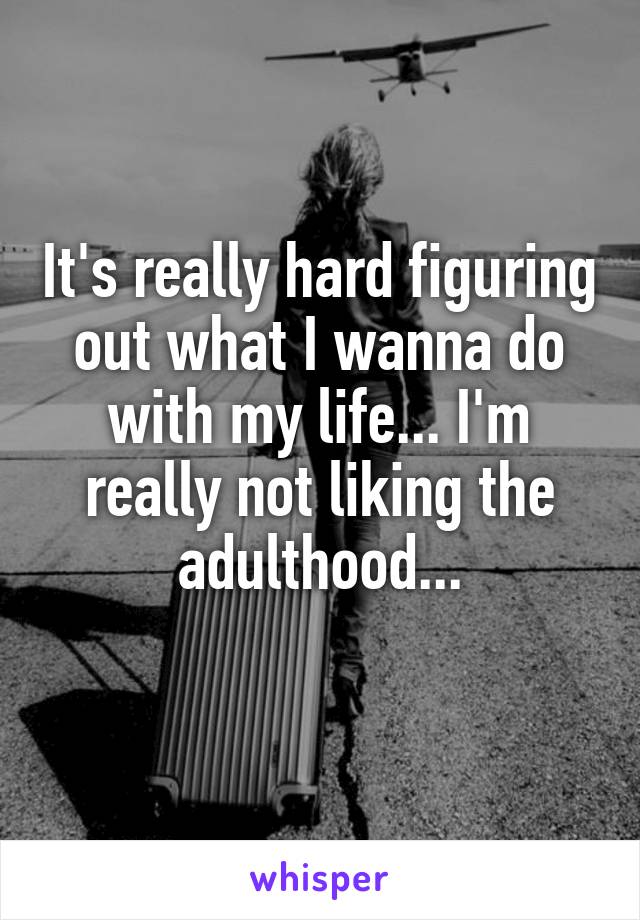 It's really hard figuring out what I wanna do with my life... I'm really not liking the adulthood...
