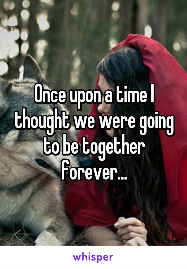 Once upon a time I thought we were going to be together forever...
