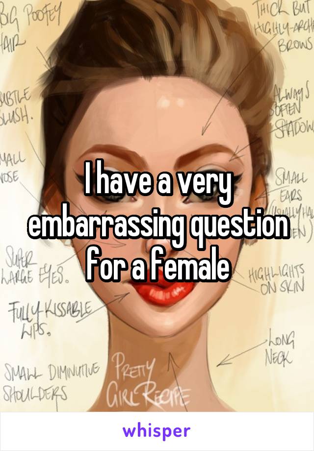 I have a very embarrassing question for a female