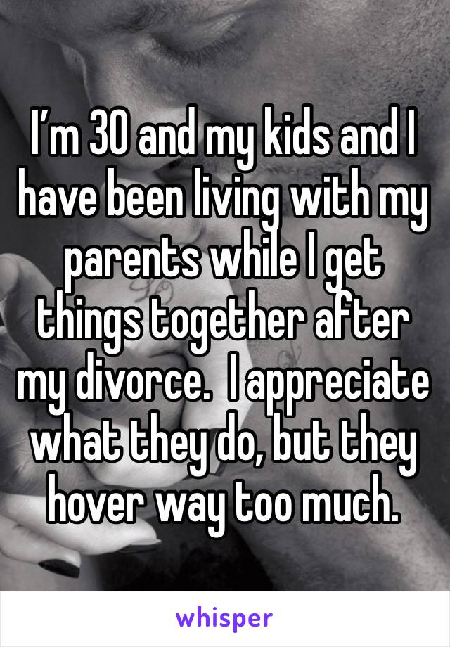 I’m 30 and my kids and I have been living with my parents while I get things together after my divorce.  I appreciate what they do, but they hover way too much.