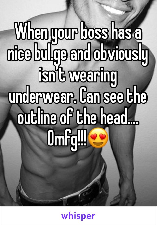 When your boss has a nice bul.ge and obviously isn’t wearing underwear. Can see the outline of the head....
Omfg!!!😍
