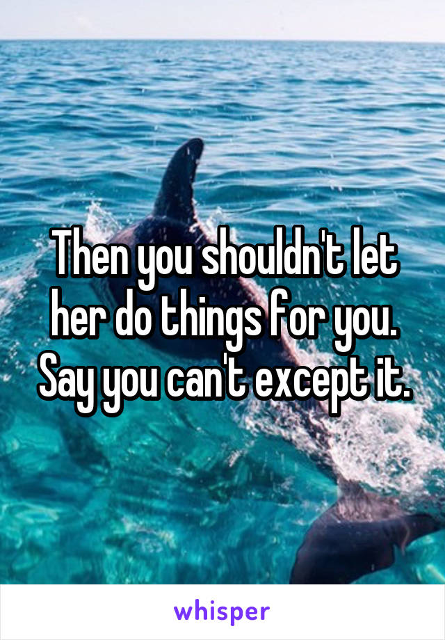 Then you shouldn't let her do things for you. Say you can't except it.