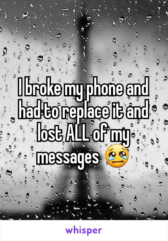 I broke my phone and had to replace it and lost ALL of my messages 😢
