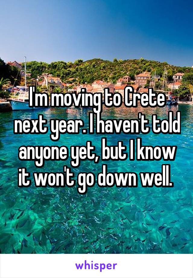 I'm moving to Crete next year. I haven't told anyone yet, but I know it won't go down well. 