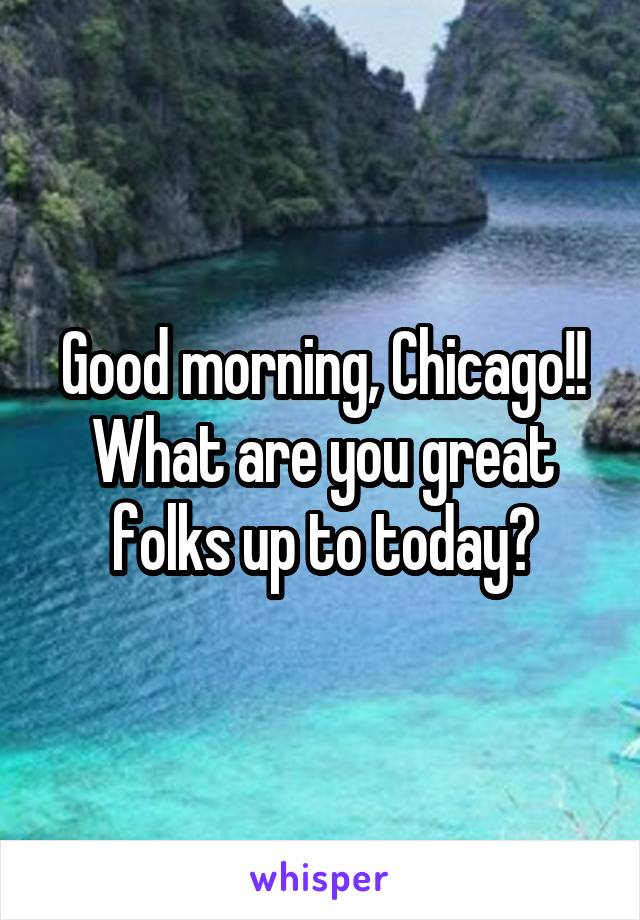 Good morning, Chicago!! What are you great folks up to today?