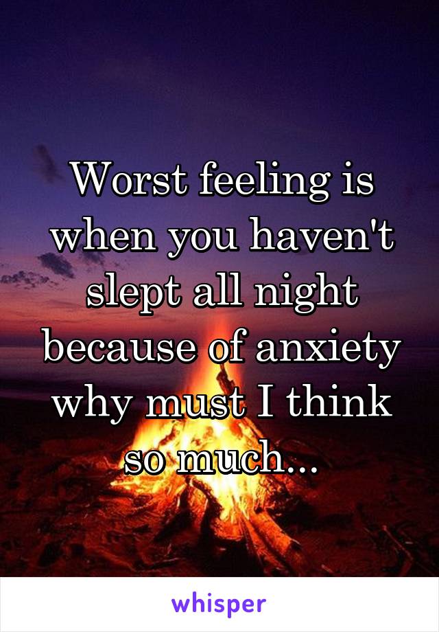 Worst feeling is when you haven't slept all night because of anxiety why must I think so much...