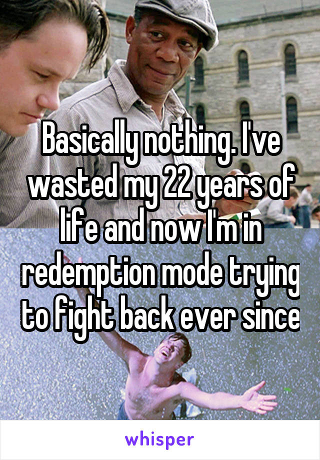 Basically nothing. I've wasted my 22 years of life and now I'm in redemption mode trying to fight back ever since
