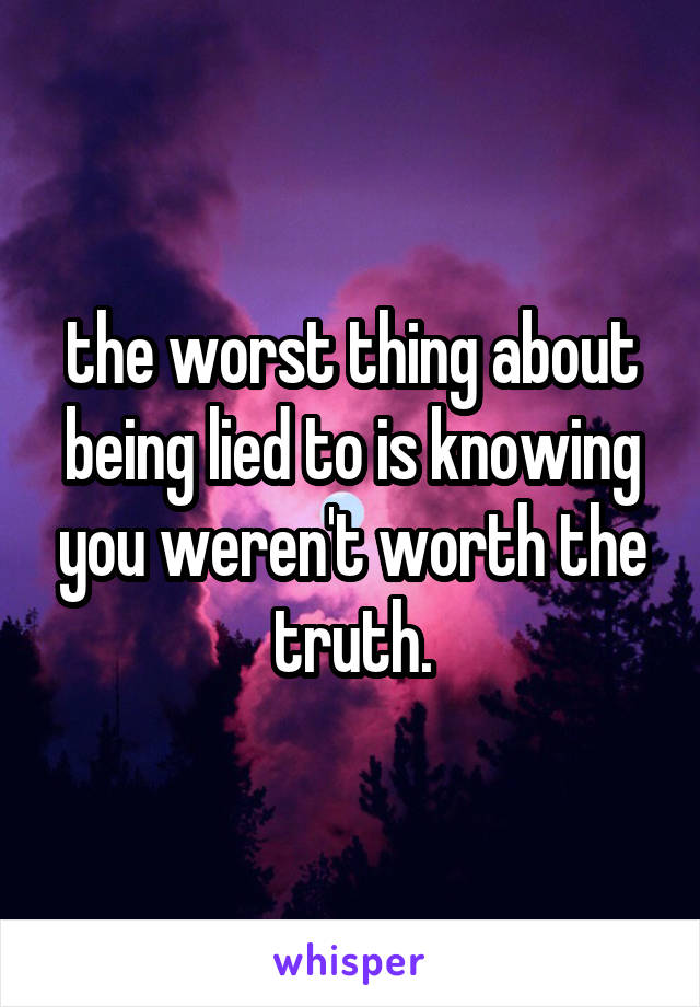 the worst thing about being lied to is knowing you weren't worth the truth.