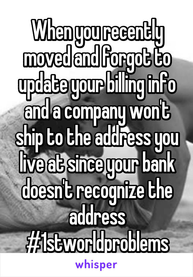 When you recently moved and forgot to update your billing info and a company won't ship to the address you live at since your bank doesn't recognize the address #1stworldproblems