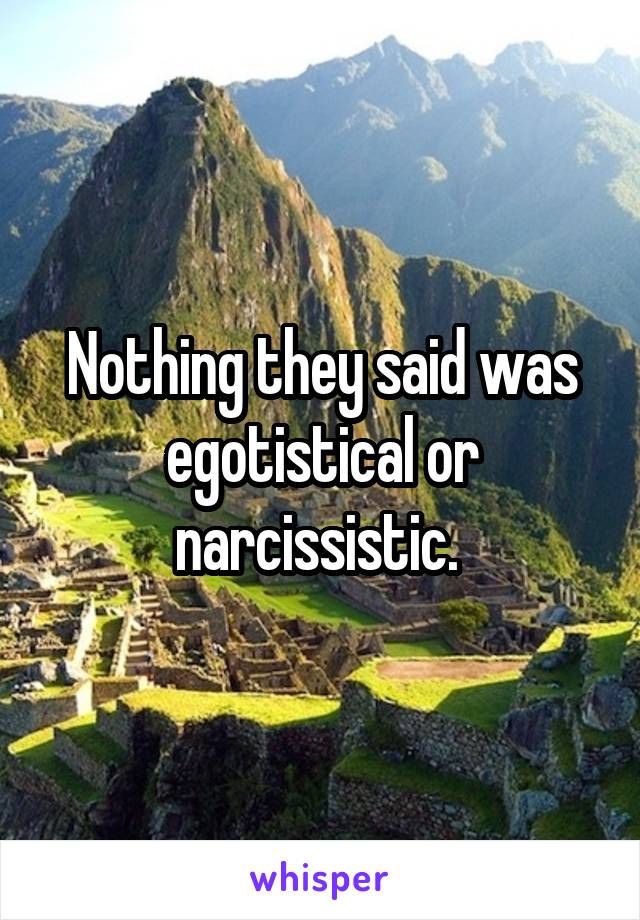 Nothing they said was egotistical or narcissistic. 
