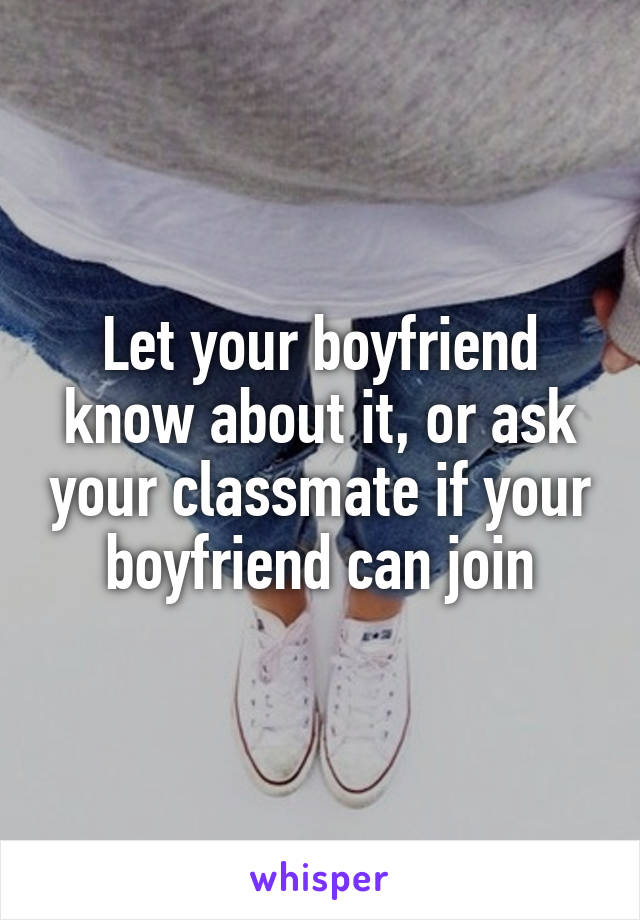 Let your boyfriend know about it, or ask your classmate if your boyfriend can join