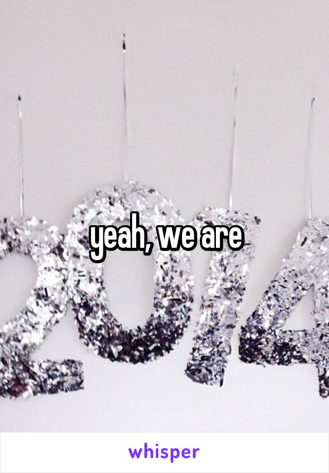 yeah, we are