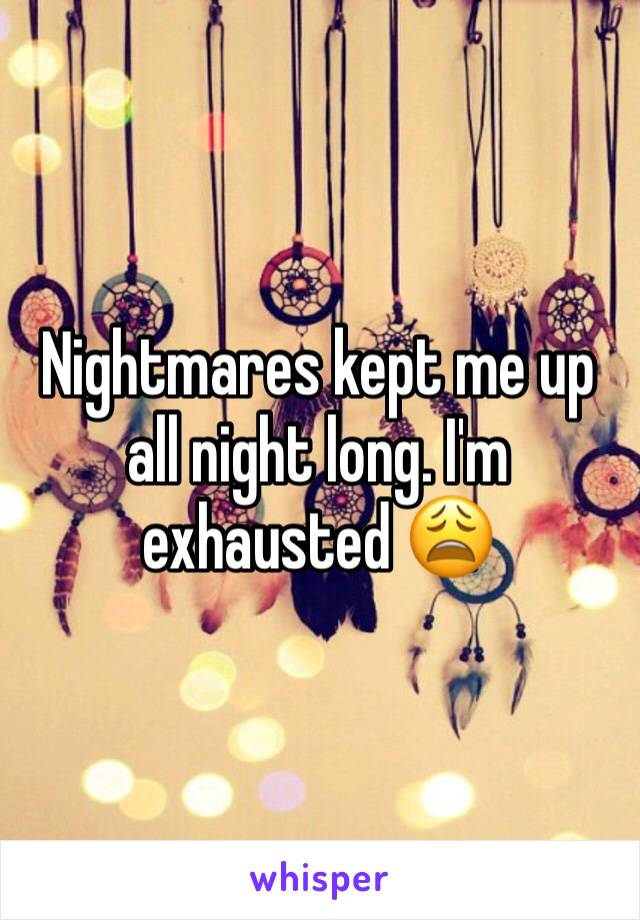 Nightmares kept me up all night long. I'm exhausted 😩 