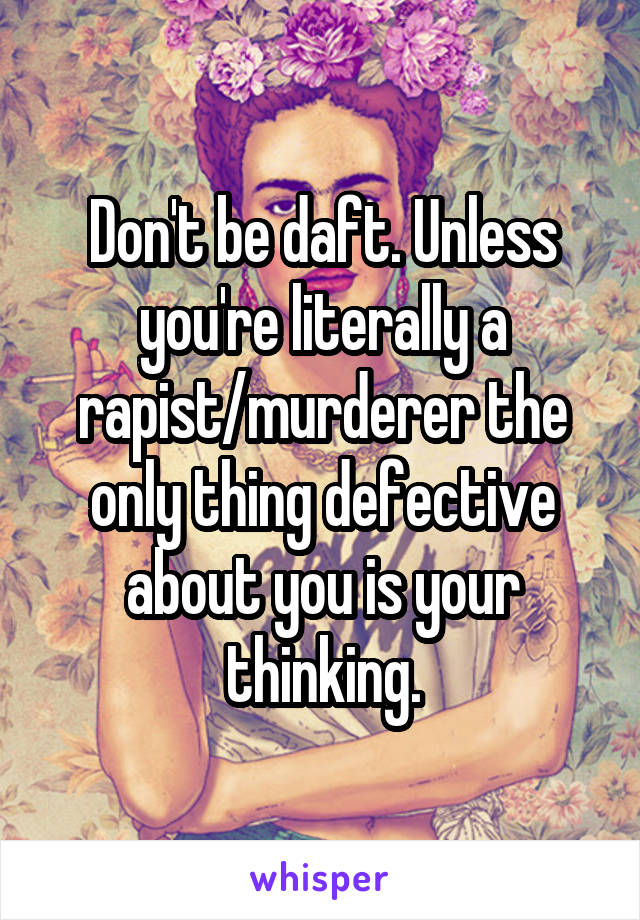 Don't be daft. Unless you're literally a rapist/murderer the only thing defective about you is your thinking.