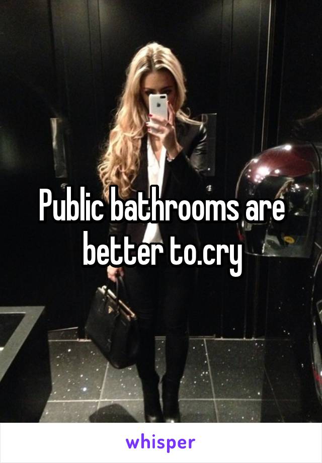 Public bathrooms are better to.cry