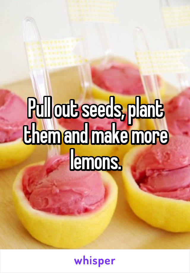 Pull out seeds, plant them and make more lemons.
