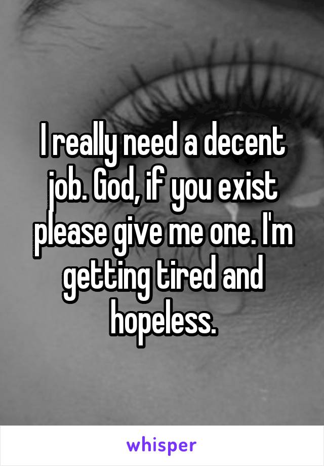 I really need a decent job. God, if you exist please give me one. I'm getting tired and hopeless.