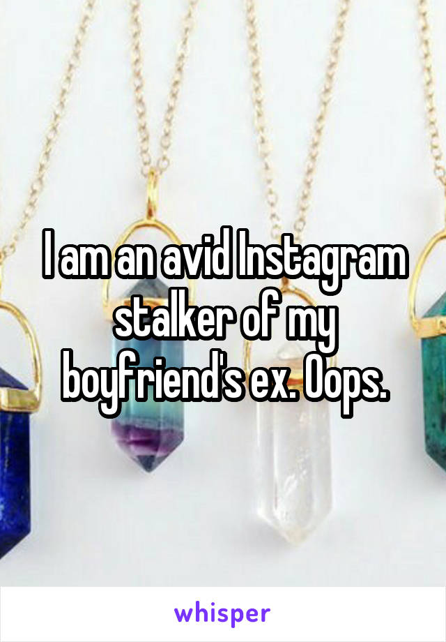 I am an avid Instagram stalker of my boyfriend's ex. Oops.