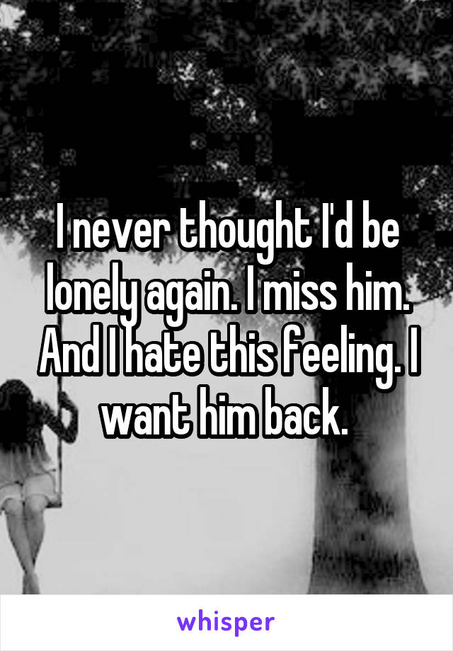 I never thought I'd be lonely again. I miss him. And I hate this feeling. I want him back. 