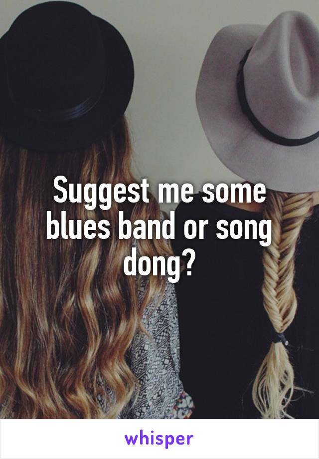 Suggest me some blues band or song dong?