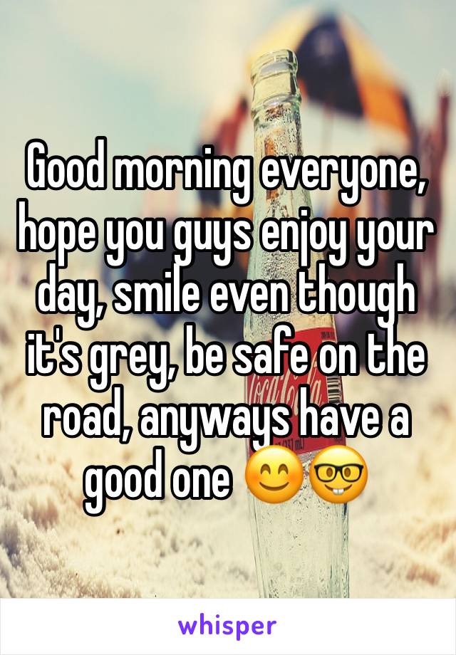 Good morning everyone, hope you guys enjoy your day, smile even though it's grey, be safe on the road, anyways have a good one 😊🤓