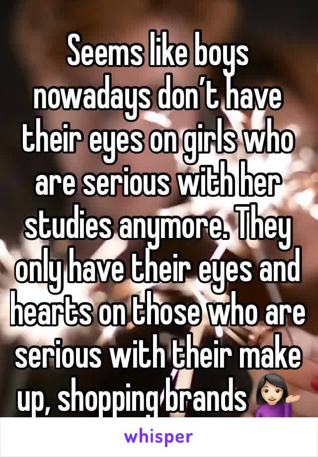 Seems like boys nowadays don’t have their eyes on girls who are serious with her studies anymore. They only have their eyes and hearts on those who are serious with their make up, shopping brands 💁🏻