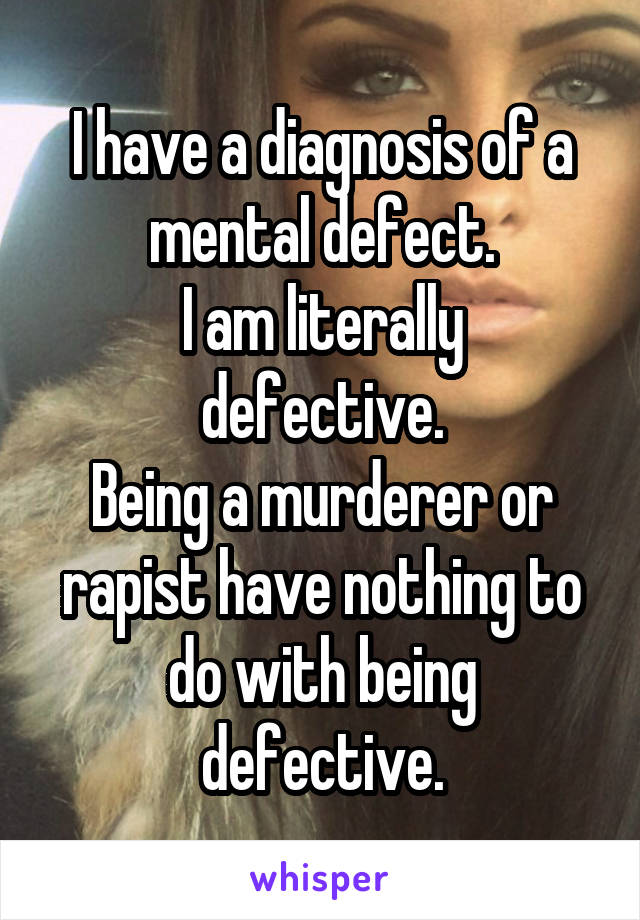 I have a diagnosis of a mental defect.
I am literally defective.
Being a murderer or rapist have nothing to do with being defective.