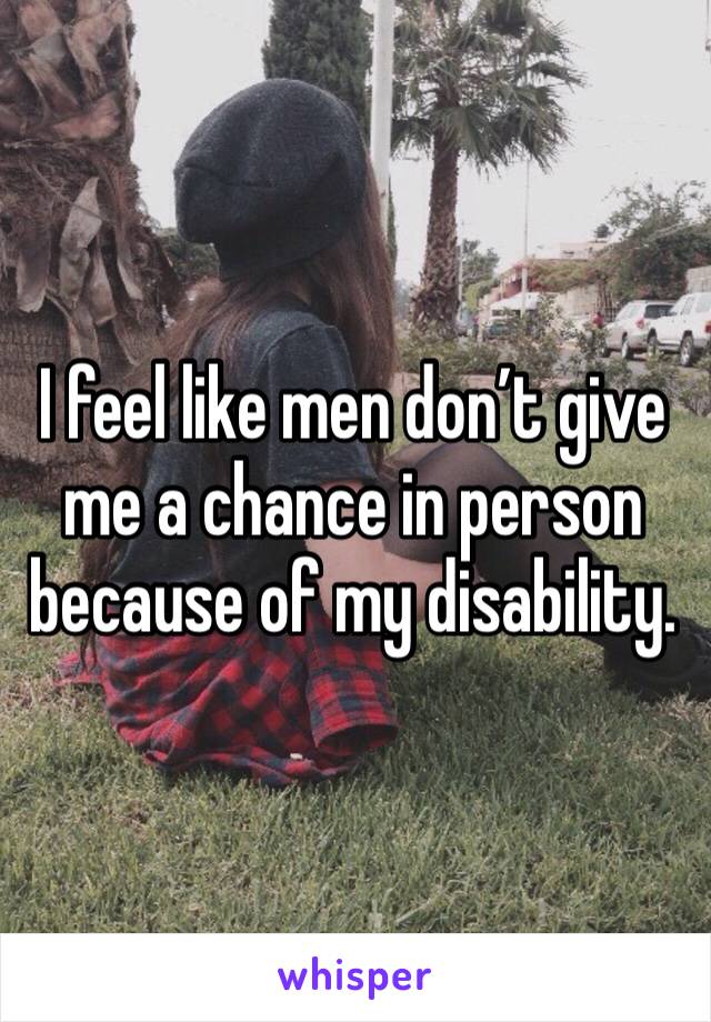 I feel like men don’t give me a chance in person because of my disability. 