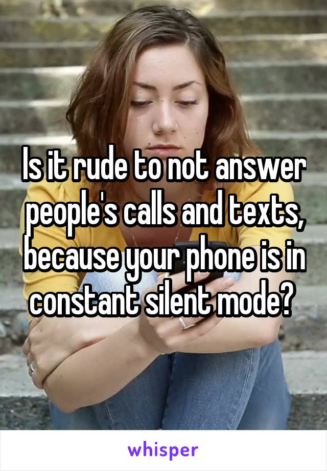 Is it rude to not answer people's calls and texts, because your phone is in constant silent mode? 