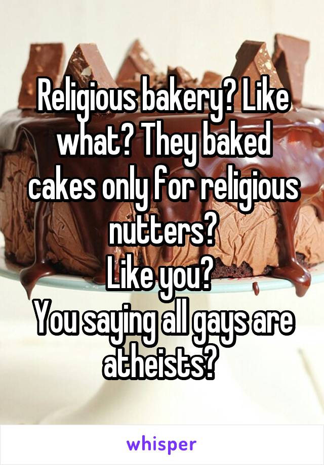 Religious bakery? Like what? They baked cakes only for religious nutters?
Like you? 
You saying all gays are atheists? 