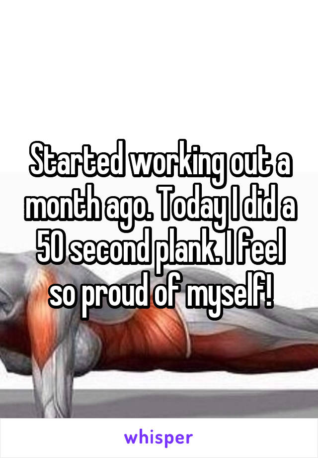 Started working out a month ago. Today I did a 50 second plank. I feel so proud of myself!