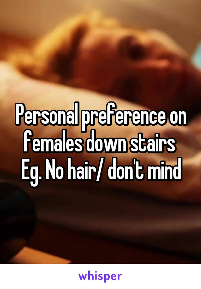 Personal preference on females down stairs 
Eg. No hair/ don't mind