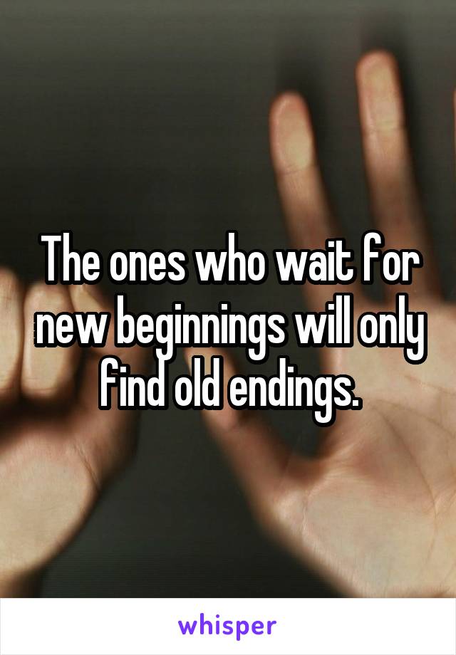 The ones who wait for new beginnings will only find old endings.