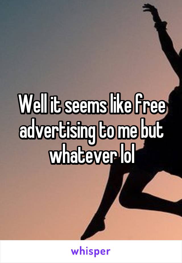 Well it seems like free advertising to me but whatever lol