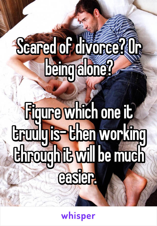 Scared of divorce? Or being alone?

Figure which one it truuly is- then working through it will be much easier. 