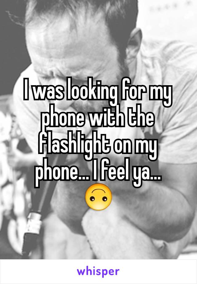 I was looking for my phone with the flashlight on my phone... I feel ya...
🙃