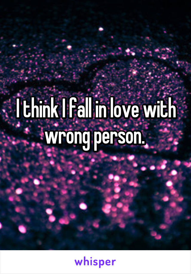 I think I fall in love with wrong person. 
