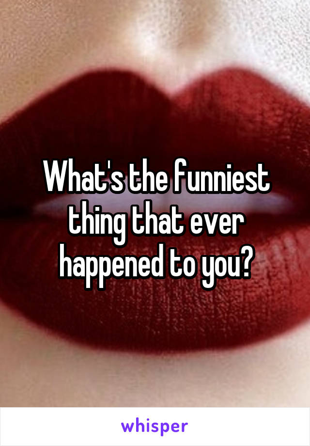 What's the funniest thing that ever happened to you?