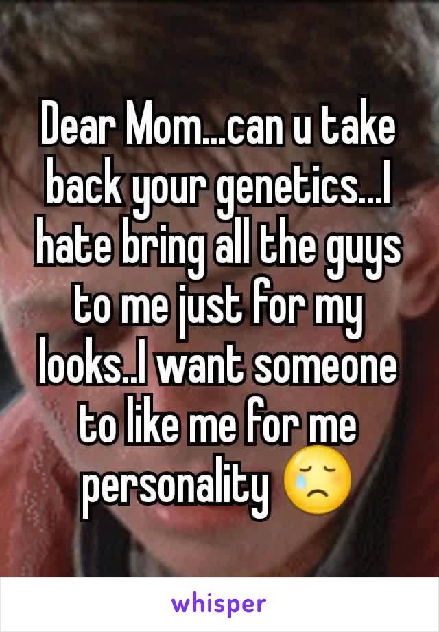 Dear Mom...can u take back your genetics...I hate bring all the guys to me just for my looks..I want someone to like me for me personality 😢