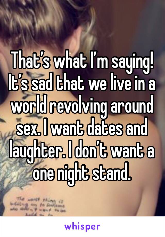 That’s what I’m saying! It’s sad that we live in a world revolving around sex. I want dates and laughter. I don’t want a one night stand.