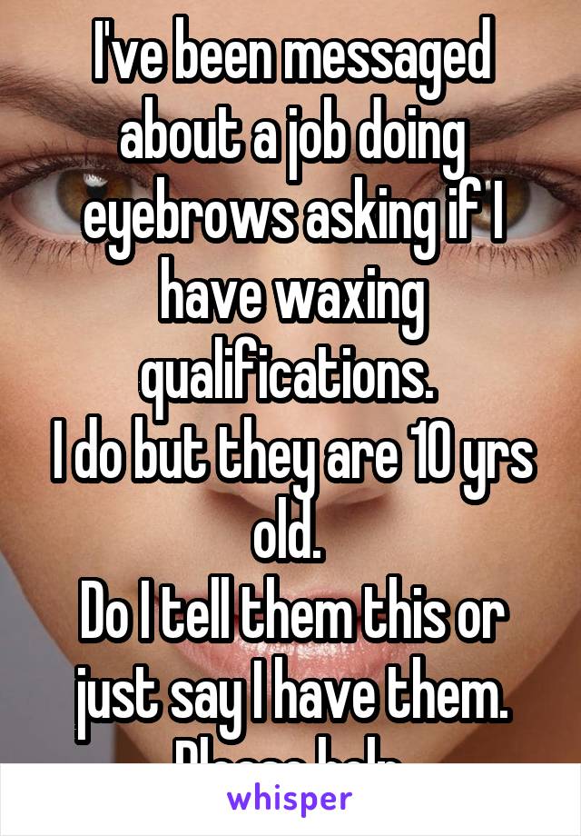 I've been messaged about a job doing eyebrows asking if I have waxing qualifications. 
I do but they are 10 yrs old. 
Do I tell them this or just say I have them. Please help.