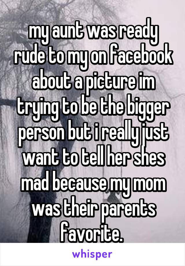 my aunt was ready rude to my on facebook about a picture im trying to be the bigger person but i really just want to tell her shes mad because my mom was their parents favorite. 