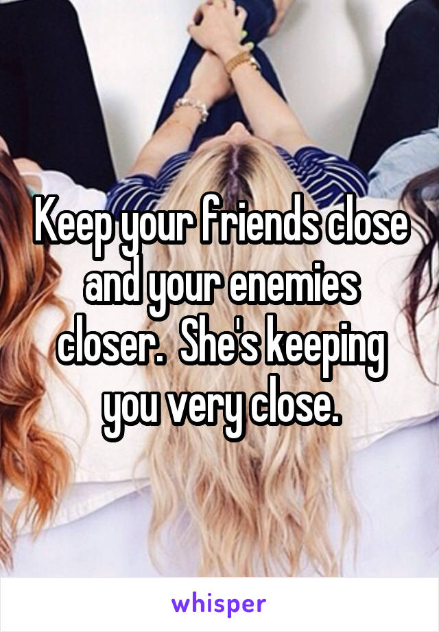 Keep your friends close and your enemies closer.  She's keeping you very close.