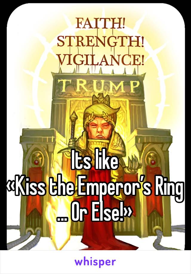 



Its like
«Kiss the Emperor’s Ring
... Or Else!»