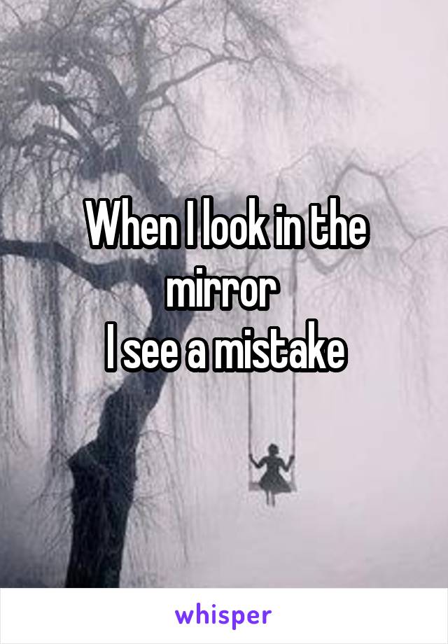 When I look in the mirror 
I see a mistake
