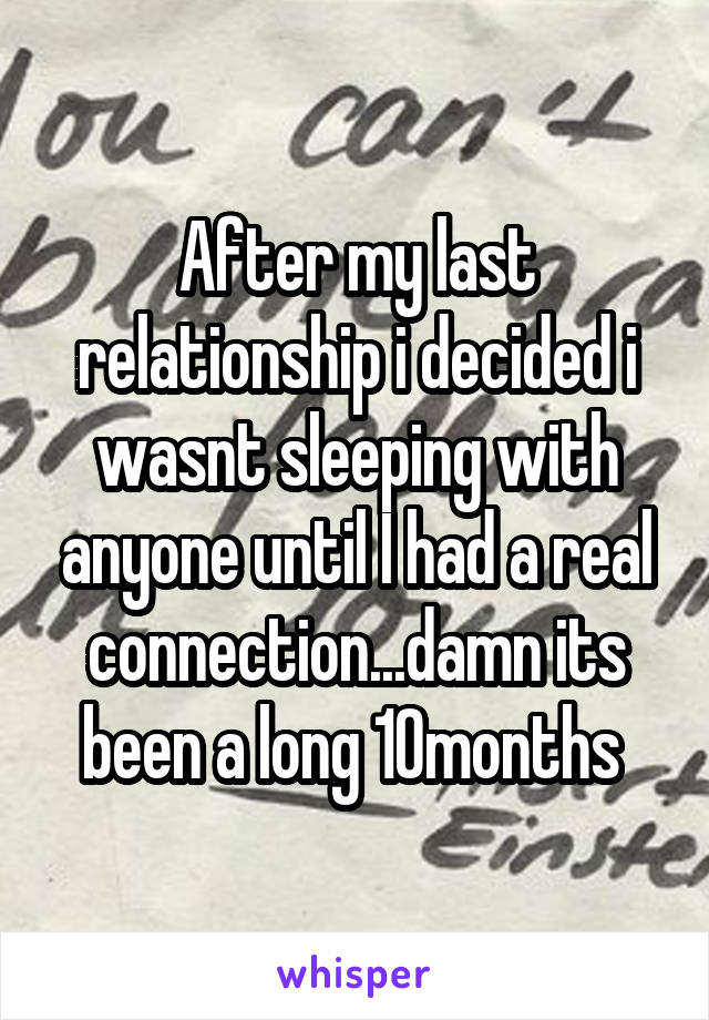 After my last relationship i decided i wasnt sleeping with anyone until I had a real connection...damn its been a long 10months 